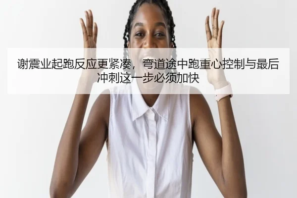 谢震业起跑反应更紧凑，弯道途中跑重心控制与最后冲刺这一步必须加快